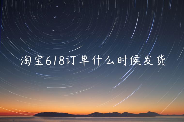 淘寶618訂單什么時候發(fā)貨